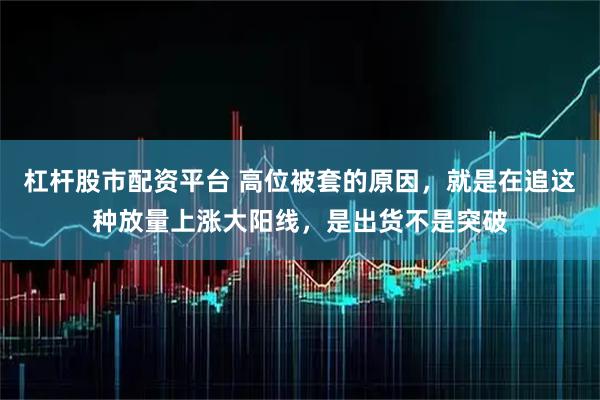 杠杆股市配资平台 高位被套的原因，就是在追这种放量上涨大阳线，是出货不是突破