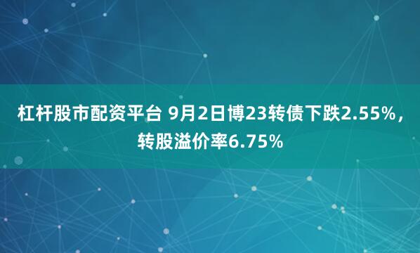杠杆股市配资平台 9月2日博23转债下跌2.55%，转股溢价率6.75%
