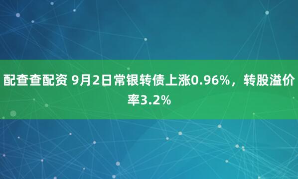 配查查配资 9月2日常银转债上涨0.96%，转股溢价率3.2%