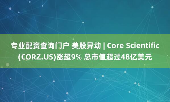 专业配资查询门户 美股异动 | Core Scientific(CORZ.US)涨超9% 总市值超过48亿美元