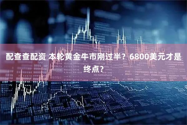 配查查配资 本轮黄金牛市刚过半？6800美元才是终点？
