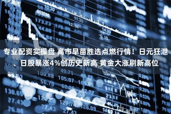 专业配资实操盘 高市早苗胜选点燃行情！日元狂泄、日股暴涨4%创历史新高 黄金大涨刷新高位