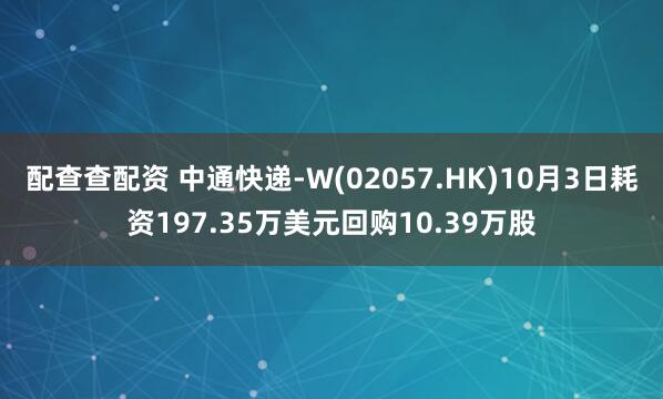 配查查配资 中通快递-W(02057.HK)10月3日耗资197.35万美元回购10.39万股