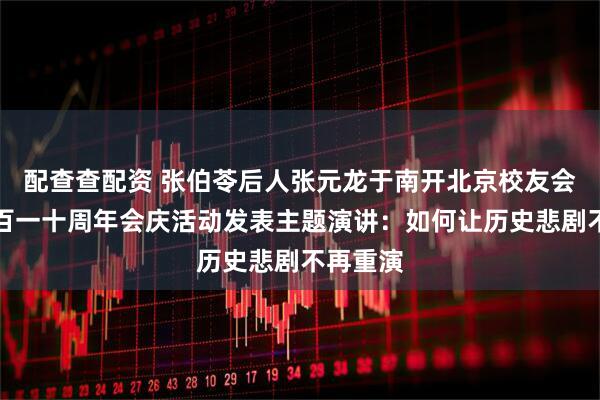 配查查配资 张伯苓后人张元龙于南开北京校友会成立一百一十周年会庆活动发表主题演讲：如何让历史悲剧不再重演