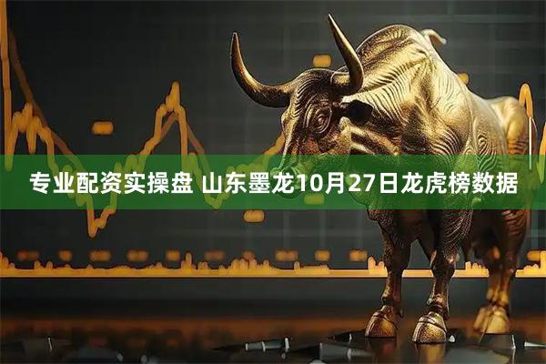专业配资实操盘 山东墨龙10月27日龙虎榜数据