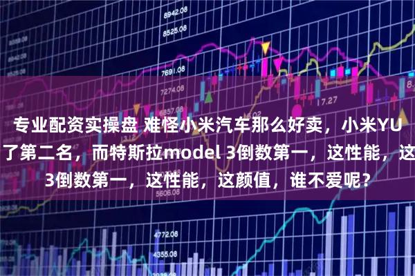 专业配资实操盘 难怪小米汽车那么好卖，小米YU7的辅助驾驶拿到了第二名，而特斯拉model 3倒数第一，这性能，这颜值，谁不爱呢？