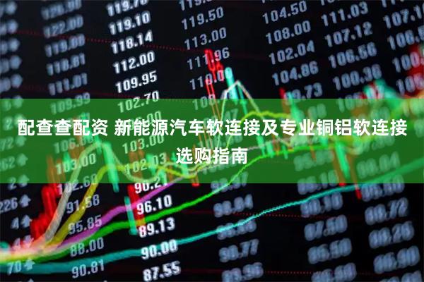 配查查配资 新能源汽车软连接及专业铜铝软连接选购指南