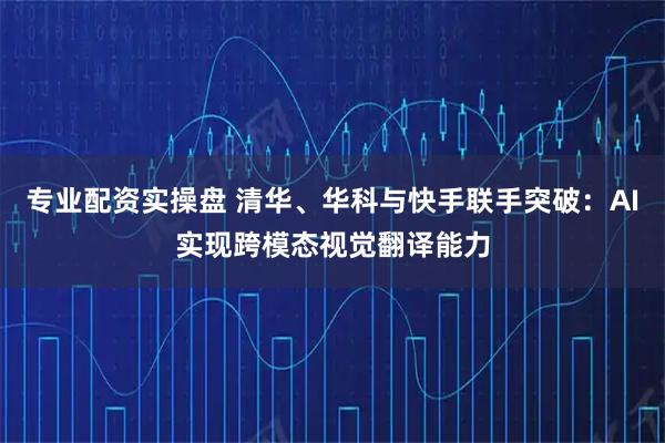专业配资实操盘 清华、华科与快手联手突破：AI实现跨模态视觉翻译能力