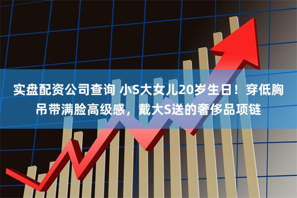 实盘配资公司查询 小S大女儿20岁生日！穿低胸吊带满脸高级感，戴大S送的奢侈品项链
