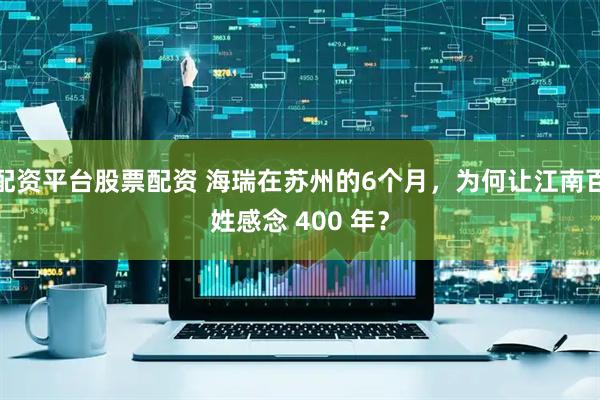 配资平台股票配资 海瑞在苏州的6个月，为何让江南百姓感念 400 年？