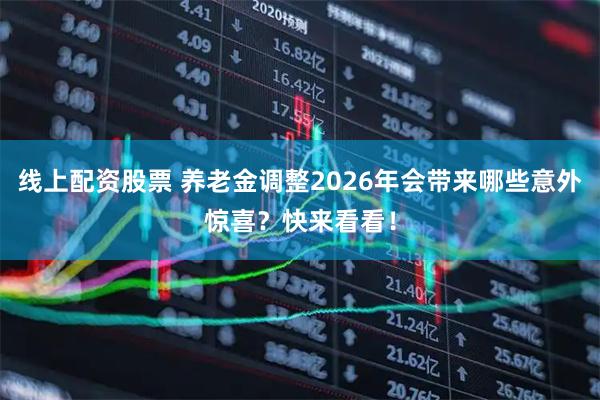 线上配资股票 养老金调整2026年会带来哪些意外惊喜？快来看看！