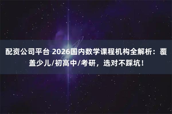 配资公司平台 2026国内数学课程机构全解析：覆盖少儿/初高中/考研，选对不踩坑！