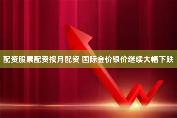 配资股票配资按月配资 国际金价银价继续大幅下跌
