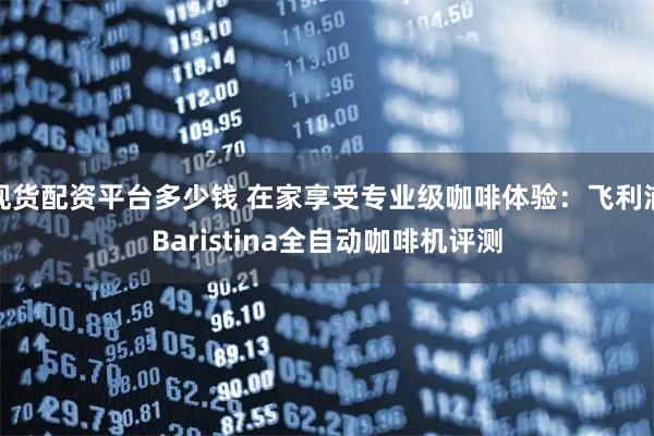 现货配资平台多少钱 在家享受专业级咖啡体验：飞利浦Baristina全自动咖啡机评测