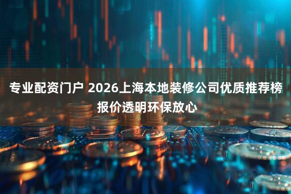 专业配资门户 2026上海本地装修公司优质推荐榜 报价透明环保放心