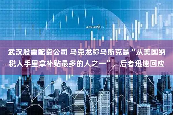 武汉股票配资公司 马克龙称马斯克是“从美国纳税人手里拿补贴最多的人之一”，后者迅速回应