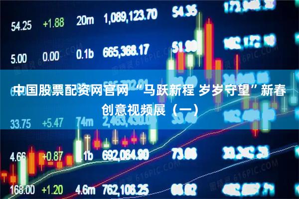 中国股票配资网官网 “马跃新程 岁岁守望”新春创意视频展（一）