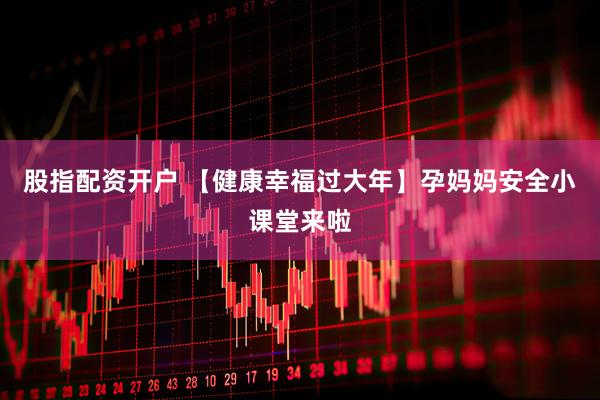 股指配资开户 【健康幸福过大年】孕妈妈安全小课堂来啦