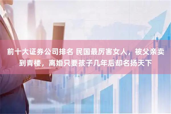 前十大证券公司排名 民国最厉害女人，被父亲卖到青楼，离婚只要孩子几年后却名扬天下