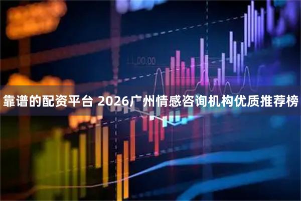 靠谱的配资平台 2026广州情感咨询机构优质推荐榜