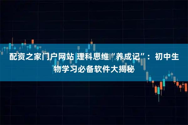 配资之家门户网站 理科思维“养成记”：初中生物学习必备软件大揭秘