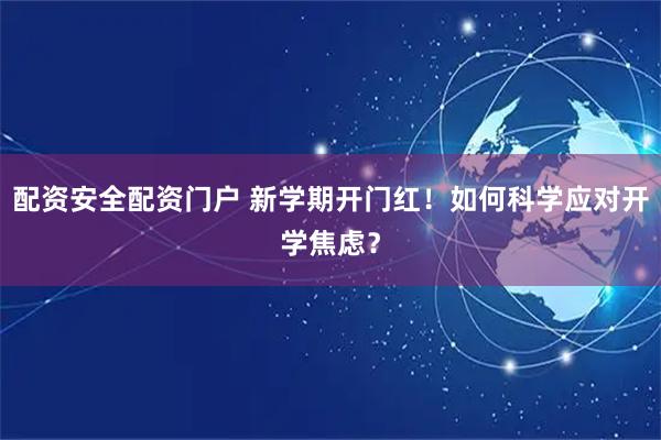 配资安全配资门户 新学期开门红！如何科学应对开学焦虑？
