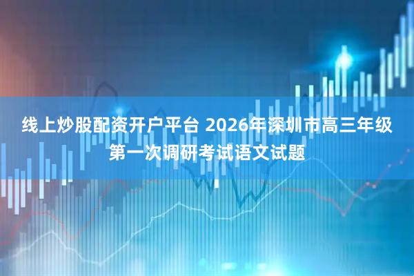 线上炒股配资开户平台 2026年深圳市高三年级第一次调研考试语文试题