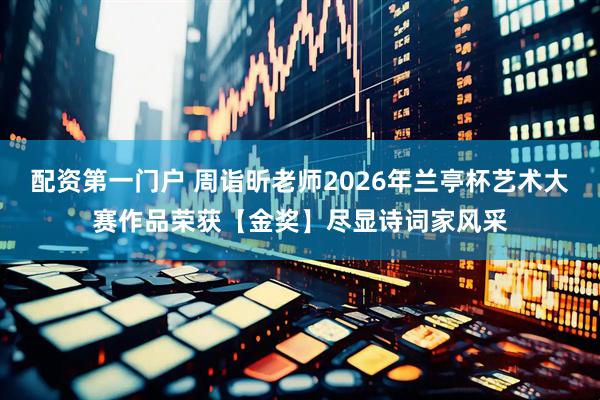 配资第一门户 周诣昕老师2026年兰亭杯艺术大赛作品荣获【金奖】尽显诗词家风采