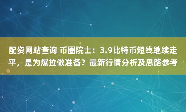 配资网站查询 币圈院士：3.9比特币短线继续走平，是为爆拉做准备？最新行情分析及思路参考