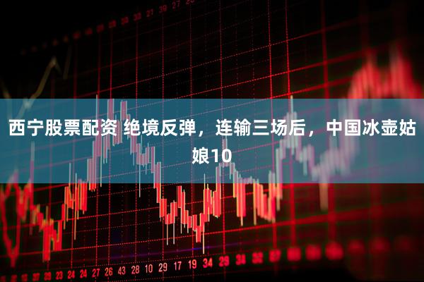 西宁股票配资 绝境反弹，连输三场后，中国冰壶姑娘10