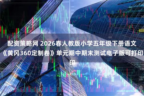 配资策略网 2026春人教版小学五年级下册语文《黄冈360定制卷》单元期中期末测试电子版可打印