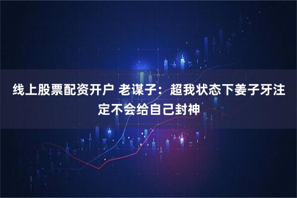 线上股票配资开户 老谋子:超我状态下姜子牙注定不会给自己封神