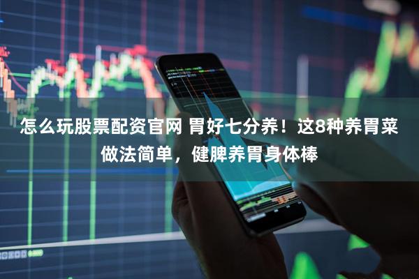 怎么玩股票配资官网 胃好七分养！这8种养胃菜做法简单，健脾养胃身体棒