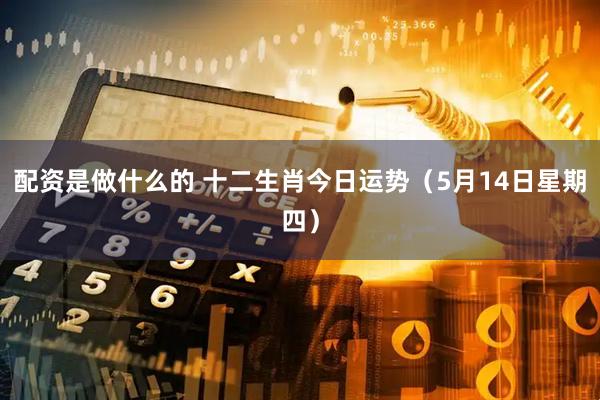 配资是做什么的 十二生肖今日运势（5月14日星期四）