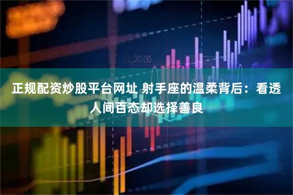 正规配资炒股平台网址 射手座的温柔背后：看透人间百态却选择善良