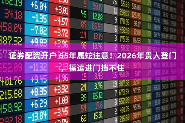 证券配资开户 65年属蛇注意！2026年贵人登门，福运进门挡不住