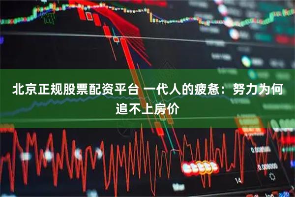 北京正规股票配资平台 一代人的疲惫：努力为何追不上房价