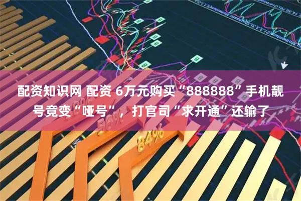 配资知识网 配资 6万元购买“888888”手机靓号竟变“哑号”，打官司“求开通”还输了
