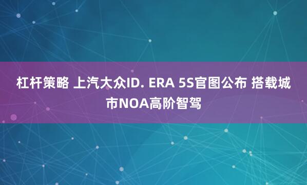 杠杆策略 上汽大众ID. ERA 5S官图公布 搭载城市NOA高阶智驾
