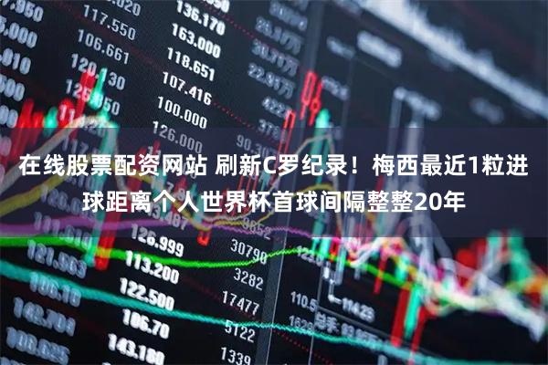 在线股票配资网站 刷新C罗纪录！梅西最近1粒进球距离个人世界杯首球间隔整整20年
