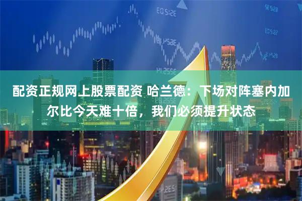 配资正规网上股票配资 哈兰德:下场对阵塞内加尔比今天难十倍,我们必须提升状态