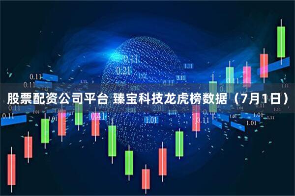 股票配资公司平台 臻宝科技龙虎榜数据（7月1日）
