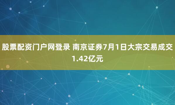 股票配资门户网登录 南京证券7月1日大宗交易成交1.42亿元
