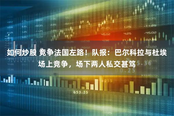 如何炒股 竞争法国左路！队报：巴尔科拉与杜埃场上竞争，场下两人私交甚笃