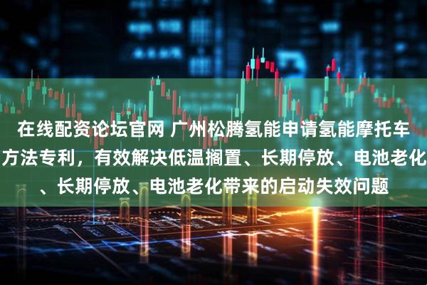 在线配资论坛官网 广州松腾氢能申请氢能摩托车滑行能量自启动控制方法专利，有效解决低温搁置、长期停放、电池老化带来的启动失效问题