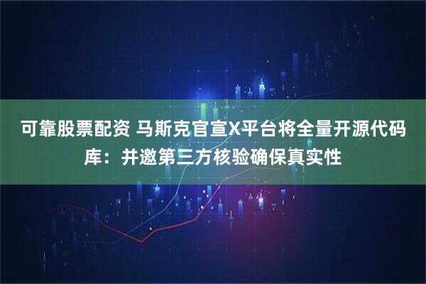 可靠股票配资 马斯克官宣X平台将全量开源代码库：并邀第三方核验确保真实性