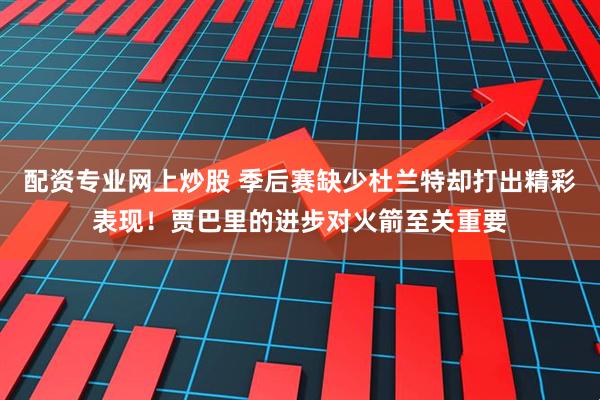 配资专业网上炒股 季后赛缺少杜兰特却打出精彩表现！贾巴里的进步对火箭至关重要