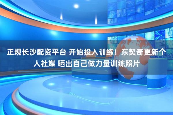 正规长沙配资平台 开始投入训练！东契奇更新个人社媒 晒出自己做力量训练照片