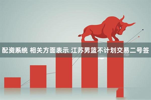 配资系统 相关方面表示 江苏男篮不计划交易二号签