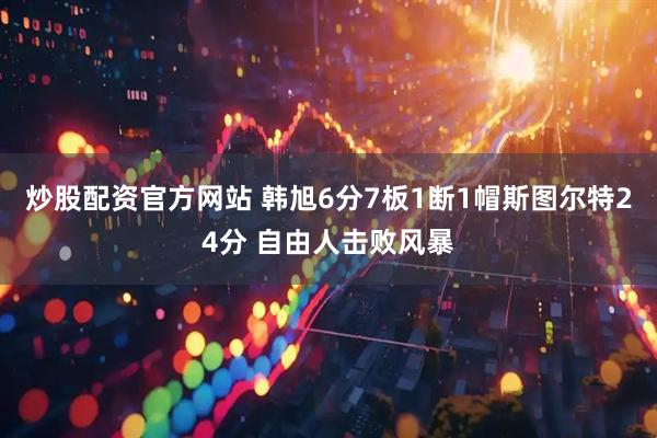 炒股配资官方网站 韩旭6分7板1断1帽斯图尔特24分 自由人击败风暴
